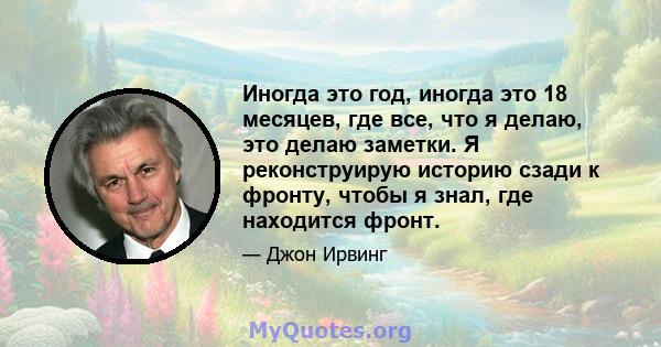 Иногда это год, иногда это 18 месяцев, где все, что я делаю, это делаю заметки. Я реконструирую историю сзади к фронту, чтобы я знал, где находится фронт.