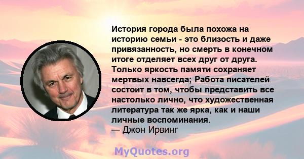 История города была похожа на историю семьи - это близость и даже привязанность, но смерть в конечном итоге отделяет всех друг от друга. Только яркость памяти сохраняет мертвых навсегда; Работа писателей состоит в том,