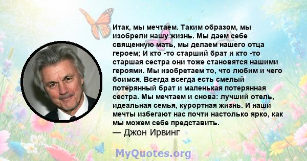 Итак, мы мечтаем. Таким образом, мы изобрели нашу жизнь. Мы даем себе священную мать, мы делаем нашего отца героем; И кто -то старший брат и кто -то старшая сестра они тоже становятся нашими героями. Мы изобретаем то,