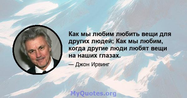 Как мы любим любить вещи для других людей; Как мы любим, когда другие люди любят вещи на наших глазах.