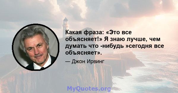 Какая фраза: «Это все объясняет!» Я знаю лучше, чем думать что -нибудь »сегодня все объясняет».