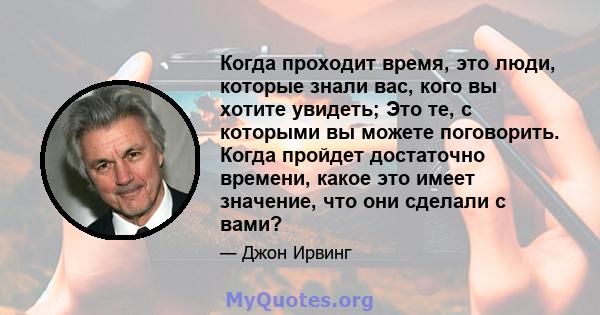 Когда проходит время, это люди, которые знали вас, кого вы хотите увидеть; Это те, с которыми вы можете поговорить. Когда пройдет достаточно времени, какое это имеет значение, что они сделали с вами?