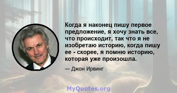 Когда я наконец пишу первое предложение, я хочу знать все, что происходит, так что я не изобретаю историю, когда пишу ее - скорее, я помню историю, которая уже произошла.