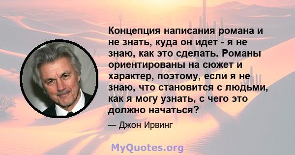 Концепция написания романа и не знать, куда он идет - я не знаю, как это сделать. Романы ориентированы на сюжет и характер, поэтому, если я не знаю, что становится с людьми, как я могу узнать, с чего это должно начаться?