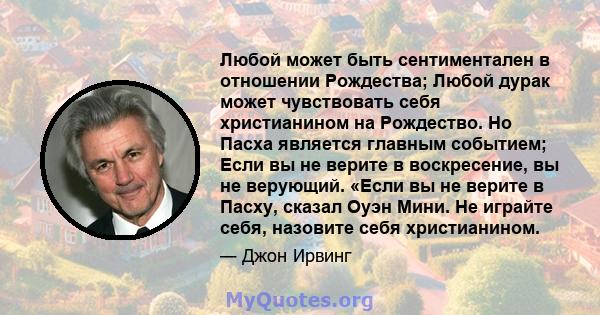 Любой может быть сентиментален в отношении Рождества; Любой дурак может чувствовать себя христианином на Рождество. Но Пасха является главным событием; Если вы не верите в воскресение, вы не верующий. «Если вы не верите 