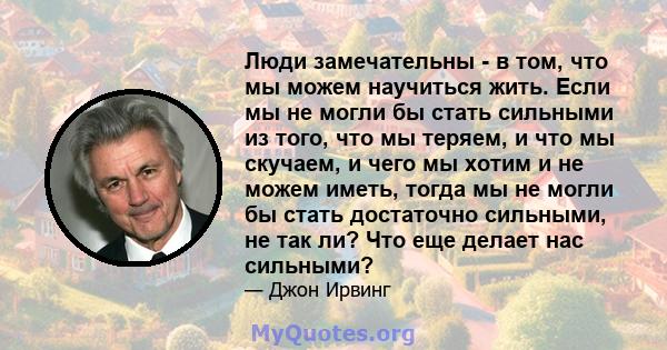 Люди замечательны - в том, что мы можем научиться жить. Если мы не могли бы стать сильными из того, что мы теряем, и что мы скучаем, и чего мы хотим и не можем иметь, тогда мы не могли бы стать достаточно сильными, не