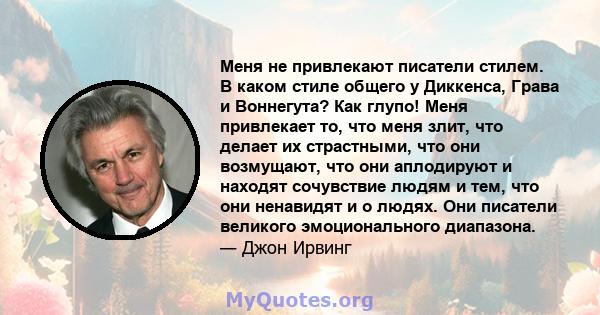 Меня не привлекают писатели стилем. В каком стиле общего у Диккенса, Грава и Воннегута? Как глупо! Меня привлекает то, что меня злит, что делает их страстными, что они возмущают, что они аплодируют и находят сочувствие