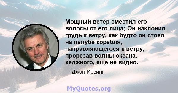 Мощный ветер сместил его волосы от его лица; Он наклонил грудь к ветру, как будто он стоял на палубе корабля, направляющегося к ветру, прорезав волны океана, хеджного, еще не видно.