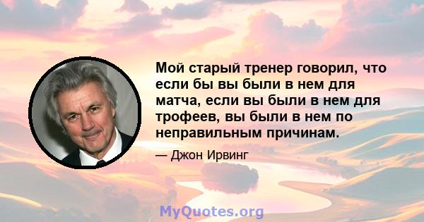 Мой старый тренер говорил, что если бы вы были в нем для матча, если вы были в нем для трофеев, вы были в нем по неправильным причинам.