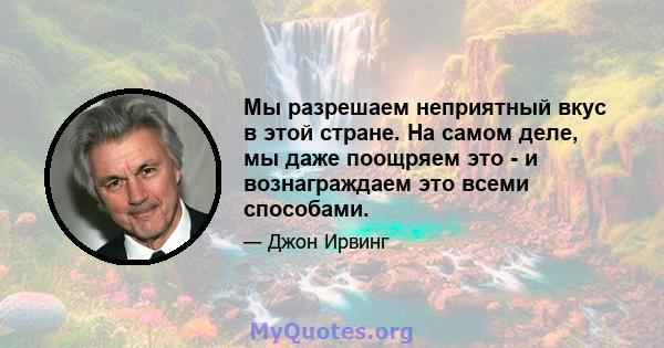 Мы разрешаем неприятный вкус в этой стране. На самом деле, мы даже поощряем это - и вознаграждаем это всеми способами.