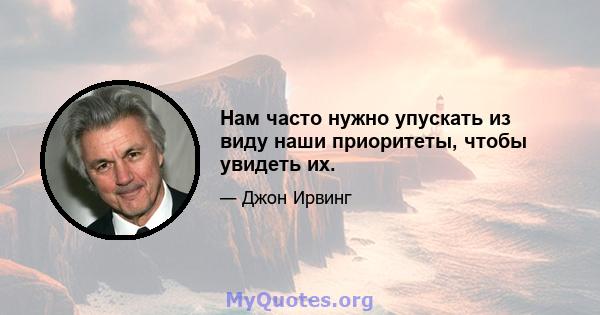 Нам часто нужно упускать из виду наши приоритеты, чтобы увидеть их.