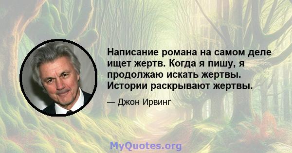 Написание романа на самом деле ищет жертв. Когда я пишу, я продолжаю искать жертвы. Истории раскрывают жертвы.