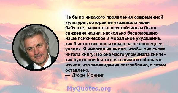 Не было никакого проявления современной культуры, которая не указывала моей бабушке, насколько неустойчивым было снижение нации, насколько беспомощено наше психическое и моральное ухудшение, как быстро все вспыхиваю