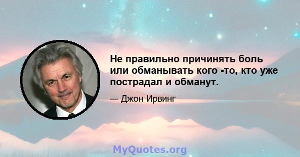 Не правильно причинять боль или обманывать кого -то, кто уже пострадал и обманут.