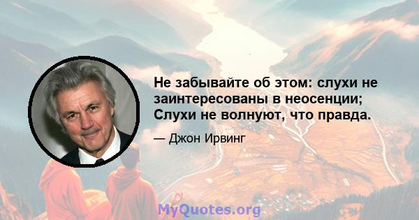 Не забывайте об этом: слухи не заинтересованы в неосенции; Слухи не волнуют, что правда.