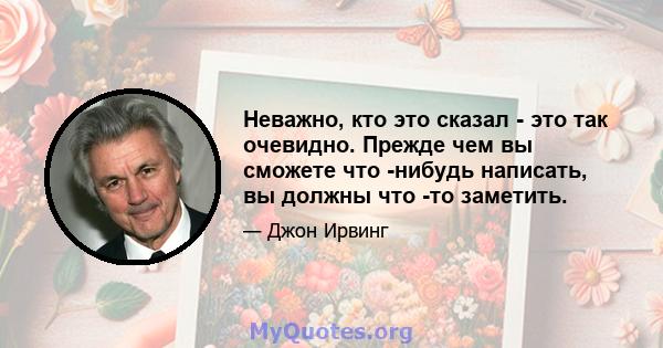 Неважно, кто это сказал - это так очевидно. Прежде чем вы сможете что -нибудь написать, вы должны что -то заметить.