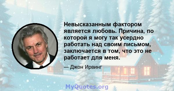 Невысказанным фактором является любовь. Причина, по которой я могу так усердно работать над своим письмом, заключается в том, что это не работает для меня.