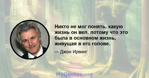 Никто не мог понять, какую жизнь он вел, потому что это была в основном жизнь, живущая в его голове.