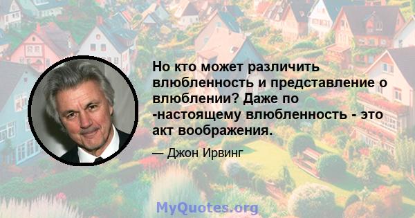 Но кто может различить влюбленность и представление о влюблении? Даже по -настоящему влюбленность - это акт воображения.