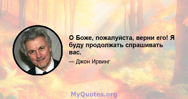 О Боже, пожалуйста, верни его! Я буду продолжать спрашивать вас.