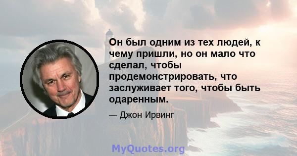 Он был одним из тех людей, к чему пришли, но он мало что сделал, чтобы продемонстрировать, что заслуживает того, чтобы быть одаренным.