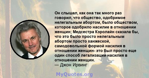 Он слышал, как она так много раз говорил, что общество, одобримое нелегальным абортом, было обществом, которое одобрило насилие в отношении женщин; Медсестра Кэролайн сказала бы, что это было просто нелегальным абортом