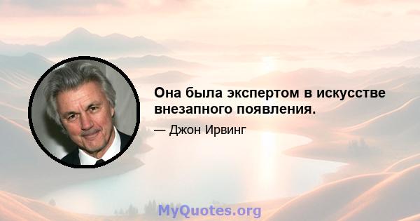 Она была экспертом в искусстве внезапного появления.