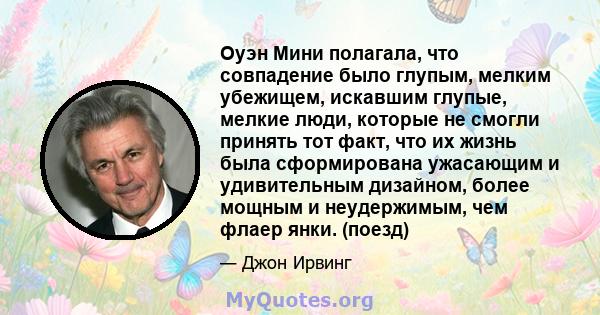 Оуэн Мини полагала, что совпадение было глупым, мелким убежищем, искавшим глупые, мелкие люди, которые не смогли принять тот факт, что их жизнь была сформирована ужасающим и удивительным дизайном, более мощным и