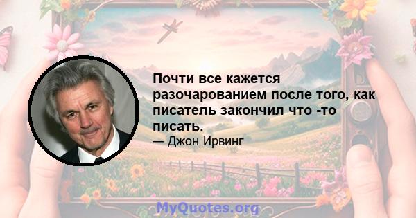 Почти все кажется разочарованием после того, как писатель закончил что -то писать.