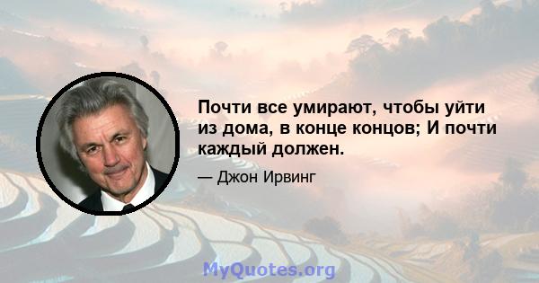 Почти все умирают, чтобы уйти из дома, в конце концов; И почти каждый должен.