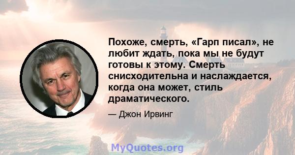 Похоже, смерть, «Гарп писал», не любит ждать, пока мы не будут готовы к этому. Смерть снисходительна и наслаждается, когда она может, стиль драматического.