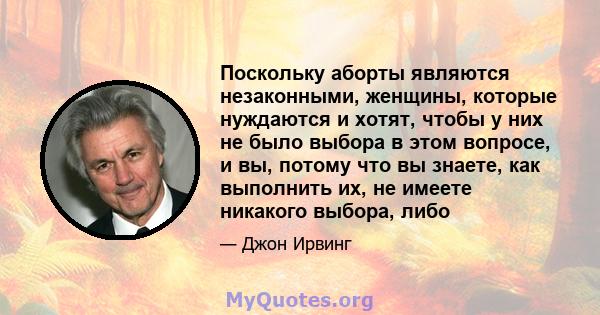 Поскольку аборты являются незаконными, женщины, которые нуждаются и хотят, чтобы у них не было выбора в этом вопросе, и вы, потому что вы знаете, как выполнить их, не имеете никакого выбора, либо