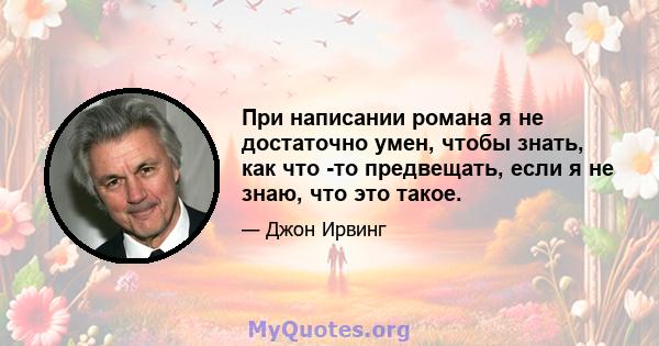 При написании романа я не достаточно умен, чтобы знать, как что -то предвещать, если я не знаю, что это такое.