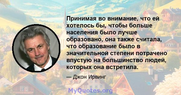 Принимая во внимание, что ей хотелось бы, чтобы больше населения было лучше образовано, она также считала, что образование было в значительной степени потрачено впустую на большинство людей, которых она встретила.