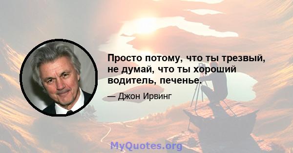 Просто потому, что ты трезвый, не думай, что ты хороший водитель, печенье.