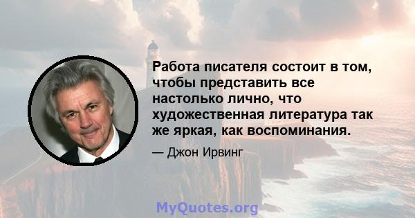 Работа писателя состоит в том, чтобы представить все настолько лично, что художественная литература так же яркая, как воспоминания.