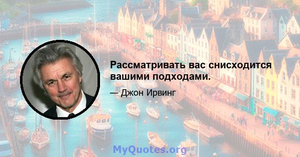 Рассматривать вас снисходится вашими подходами.