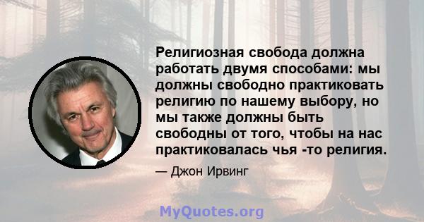 Религиозная свобода должна работать двумя способами: мы должны свободно практиковать религию по нашему выбору, но мы также должны быть свободны от того, чтобы на нас практиковалась чья -то религия.