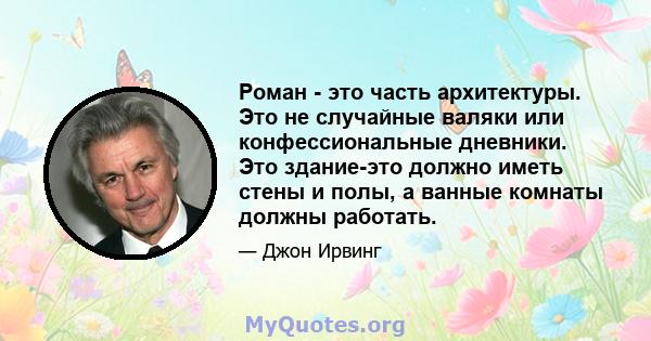 Роман - это часть архитектуры. Это не случайные валяки или конфессиональные дневники. Это здание-это должно иметь стены и полы, а ванные комнаты должны работать.