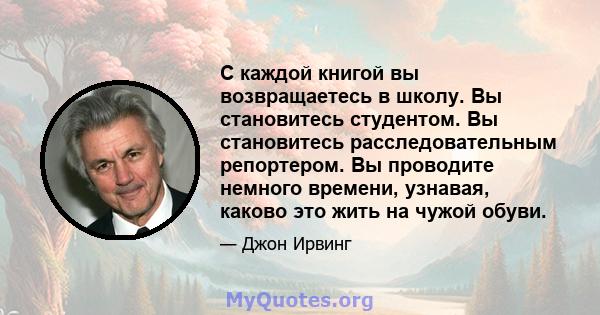 С каждой книгой вы возвращаетесь в школу. Вы становитесь студентом. Вы становитесь расследовательным репортером. Вы проводите немного времени, узнавая, каково это жить на чужой обуви.