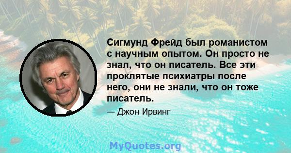 Сигмунд Фрейд был романистом с научным опытом. Он просто не знал, что он писатель. Все эти проклятые психиатры после него, они не знали, что он тоже писатель.