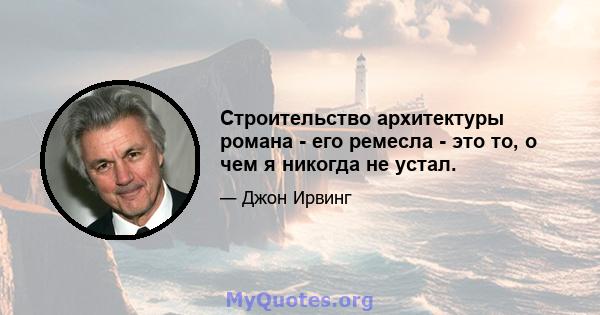 Строительство архитектуры романа - его ремесла - это то, о чем я никогда не устал.