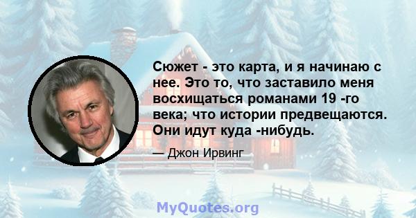 Сюжет - это карта, и я начинаю с нее. Это то, что заставило меня восхищаться романами 19 -го века; что истории предвещаются. Они идут куда -нибудь.