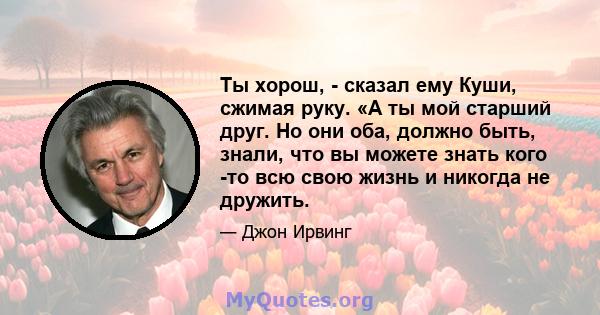 Ты хорош, - сказал ему Куши, сжимая руку. «А ты мой старший друг. Но они оба, должно быть, знали, что вы можете знать кого -то всю свою жизнь и никогда не дружить.