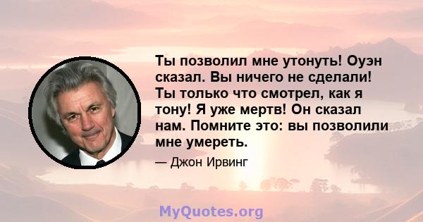 Ты позволил мне утонуть! Оуэн сказал. Вы ничего не сделали! Ты только что смотрел, как я тону! Я уже мертв! Он сказал нам. Помните это: вы позволили мне умереть.