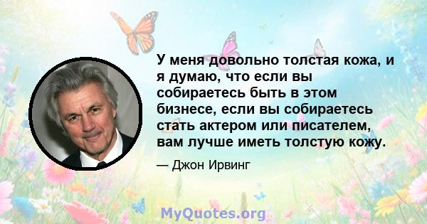 У меня довольно толстая кожа, и я думаю, что если вы собираетесь быть в этом бизнесе, если вы собираетесь стать актером или писателем, вам лучше иметь толстую кожу.