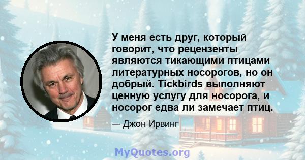 У меня есть друг, который говорит, что рецензенты являются тикающими птицами литературных носорогов, но он добрый. Tickbirds выполняют ценную услугу для носорога, и носорог едва ли замечает птиц.