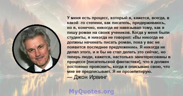 У меня есть процесс, который я, кажется, всегда, в какой -то степени, как писатель, придерживаюсь, но я, конечно, никогда не навязывал тому, как я пишу роман на своих учеников. Когда у меня были студенты, я никогда не