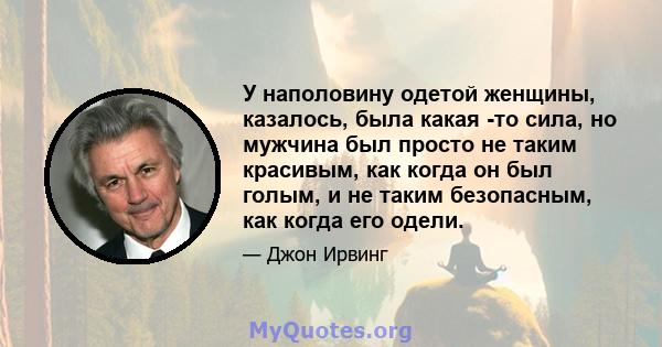 У наполовину одетой женщины, казалось, была какая -то сила, но мужчина был просто не таким красивым, как когда он был голым, и не таким безопасным, как когда его одели.