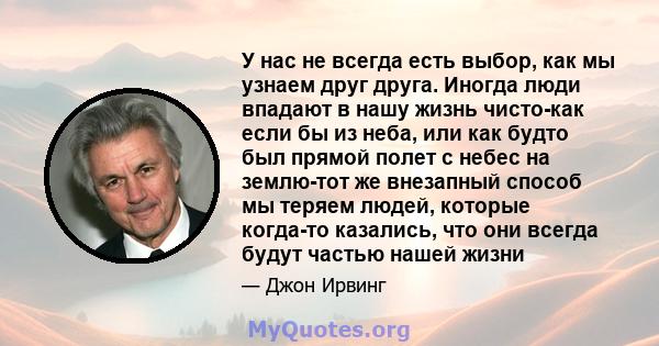 У нас не всегда есть выбор, как мы узнаем друг друга. Иногда люди впадают в нашу жизнь чисто-как если бы из неба, или как будто был прямой полет с небес на землю-тот же внезапный способ мы теряем людей, которые когда-то 